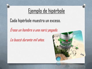 Ejemplo de hipérbole
Cada hipérbole muestra un exceso.
Érase un hombre a una nariz pegado.

Lo buscó durante mil años.

 