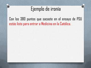 Ejemplo de ironía
Con los 380 puntos que sacaste en el ensayo de PSU
estás listo para entrar a Medicina en la Católica.

 