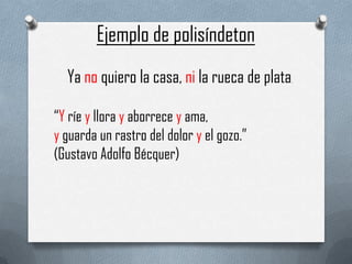 Ejemplo de polisíndeton
Ya no quiero la casa, ni la rueca de plata
“Y ríe y llora y aborrece y ama,
y guarda un rastro del dolor y el gozo.”
(Gustavo Adolfo Bécquer)

.

 