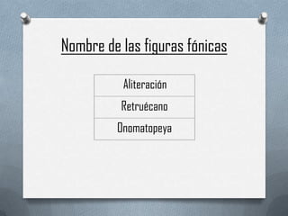 Nombre de las figuras fónicas
Aliteración
Retruécano
Onomatopeya

 