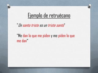 Ejemplo de retruécano
"Un santo triste es un triste santo“

“Me dan lo que me piden y me piden lo que
me dan”

 