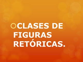 CLASES DE 
FIGURAS 
RETÓRICAS. 
 