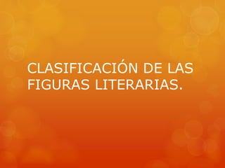 CLASIFICACIÓN DE LAS 
FIGURAS LITERARIAS. 
 