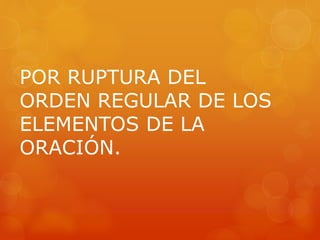 POR RUPTURA DEL 
ORDEN REGULAR DE LOS 
ELEMENTOS DE LA 
ORACIÓN. 
 