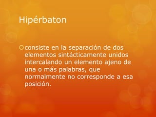 Hipérbaton 
consiste en la separación de dos 
elementos sintácticamente unidos 
intercalando un elemento ajeno de 
una o más palabras, que 
normalmente no corresponde a esa 
posición. 
 