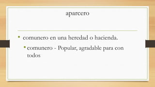 aparcero
• comunero en una heredad o hacienda.
•comunero - Popular, agradable para con
todos
 