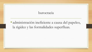 burocracia
•administración ineficiente a causa del papeleo,
la rigidez y las formalidades superfluas.
 