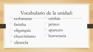 Vocabulario de la unidad:
cerbatanas
farinha
oligarquía
chauvinismo
clerecía
orishás
pétreo
aparcero
burocracia
 