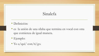 Sinalefa
• Definición:
• es la unión de una sílaba que termina en vocal con otra
que comienza de igual manera.
• Ejemplo:
• Yo a/quí/ con/ti/go.
 