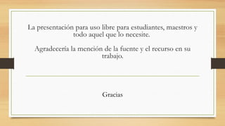 La presentación para uso libre para estudiantes, maestros y
todo aquel que lo necesite.
Agradecería la mención de la fuente y el recurso en su
trabajo.
Gracias
 
