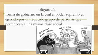 oligarquía
•forma de gobierno en la cual el poder supremo es
ejercido por un reducido grupo de personas que
pertenecen a una misma clase social.
 