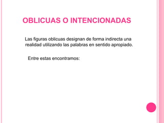 OBLICUAS O INTENCIONADAS
Las figuras oblicuas designan de forma indirecta una
realidad utilizando las palabras en sentido apropiado.
Entre estas encontramos:
 