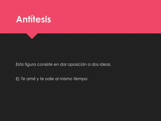Antítesis
Esta figura consiste en dar oposición a dos ideas.
Ej: Te amé y te odie al mismo tiempo
 