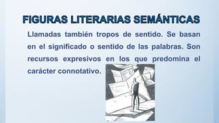 Llamadas también tropos de sentido. Se basan
en el significado o sentido de las palabras. Son
recursos expresivos en los que predomina el
carácter connotativo.
 