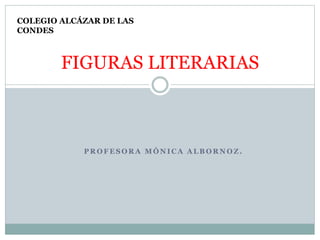 P R O F E S O R A M Ó N I C A A L B O R N O Z .
FIGURAS LITERARIAS
COLEGIO ALCÁZAR DE LAS
CONDES
 