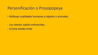 Personificación o Prosopopeya
• Atribuye cualidades humanas a objetos u animales.
- Los vientos soplan enfurecidos
- La luna estaba triste
 