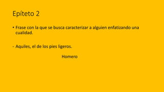Epíteto 2
• Frase con la que se busca caracterizar a alguien enfatizando una
cualidad.
- Aquiles, el de los pies ligeros.
Homero
 
