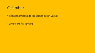 Calambur
• Reordenamiento de las silabas de un verso:
- Si yo viera / si lloviera
 