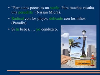 ● “Para unos pocos es un sueño. Para muchos resulta
una pesadilla” (Nissan Micra).
● Radical con los piojos, delicado con los niños.
(Paradix)
● Si tú bebes, … yo conduzco.
 