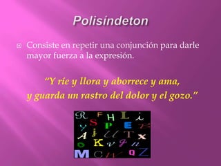 PolisíndetonConsiste en repetir una conjunción para darle mayor fuerza a la expresión.“Y ríe y llora y aborrece y ama,y guarda un rastro del dolor y el gozo.”