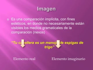 ImagenEs una comparación implícita, con fines estéticos, en donde no necesariamente están visibles los medios gramaticales de la comparación (nexos)“Tu cabellera es un manojo de espigas de trigo”       Elemento real                  Elemento imaginario