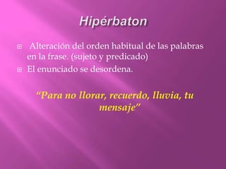 Hipérbaton Alteración del orden habitual de las palabras en la frase. (sujeto y predicado)El enunciado se desordena.“Para no llorar, recuerdo, lluvia, tu mensaje”