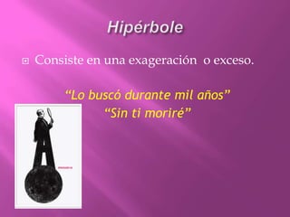 HipérboleConsiste en una exageración  o exceso.“Lo buscó durante mil años”“Sin ti moriré”