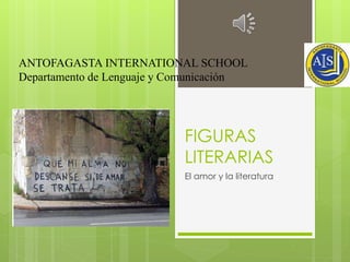 FIGURAS
LITERARIAS
El amor y la literatura
ANTOFAGASTA INTERNATIONAL SCHOOL
Departamento de Lenguaje y Comunicación
 