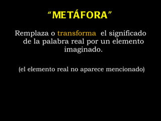“ METÁFORA” Remplaza o  transforma   el significado de la palabra real por un elemento imaginado. (el elemento real no aparece mencionado) 