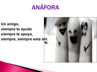 ANÁFORA
Un amigo,
siempre te ayuda
siempre te apoya,
siempre, siempre esta ahí.