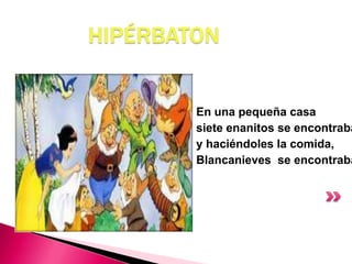 HIPÉRBATON
En una pequeña casa
siete enanitos se encontraba
y haciéndoles la comida,
Blancanieves se encontraba