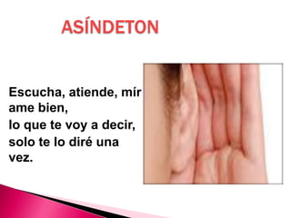 ASÍNDETON
Escucha, atiende, mír
ame bien,
lo que te voy a decir,
solo te lo diré una
vez.