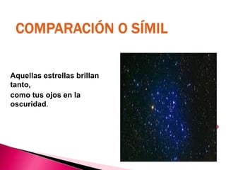COMPARACIÓN O SÍMIL
Aquellas estrellas brillan
tanto,
como tus ojos en la
oscuridad.