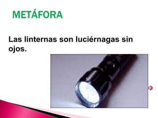 METÁFORA
Las linternas son luciérnagas sin
ojos.