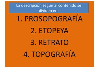 La descripción según al contenido se
             dividen en:

1. PROSOPOGRAFÍA
    2. ETOPEYA
    3. RETRATO
  4. TOPOGRAFÍA
 