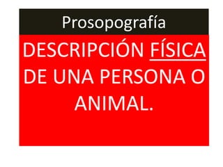 Prosopografía
DESCRIPCIÓN FÍSICA
DE UNA PERSONA O
     ANIMAL.
 