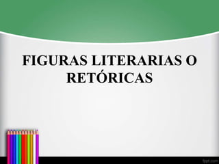 FIGURAS LITERARIAS O
RETÓRICAS
 