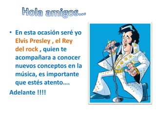• En esta ocasión seré yo
Elvis Presley , el Rey
del rock , quien te
acompañara a conocer
nuevos conceptos en la
música, es importante
que estés atento….
Adelante !!!!