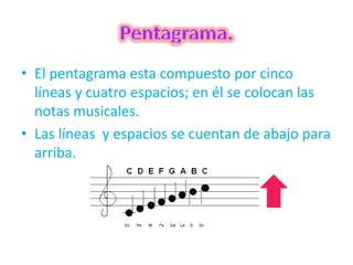 • El pentagrama esta compuesto por cinco
líneas y cuatro espacios; en él se colocan las
notas musicales.
• Las líneas y espacios se cuentan de abajo para
arriba.