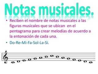 • Reciben el nombre de notas musicales a las
figuras musicales que se ubican en el
pentagrama para crear melodías de acuerdo a
la entonación de cada una.
• Do-Re-Mi-Fa-Sol-La-Si.