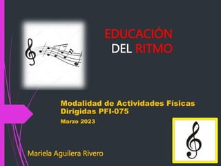 EDUCACIÓN
DEL RITMO
Modalidad de Actividades Físicas
Dirigidas PFI-075
Marzo 2023
Mariela Aguilera Rivero
 