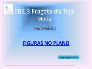 EB2,3 Fragata do Tejo
Moita
FIGURAS NO PLANO
Matemática
Prof. Sérgio Cortes
 