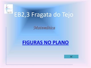 EB2,3 Fragata do Tejo
FIGURAS NO PLANO
Matemática
SC
 