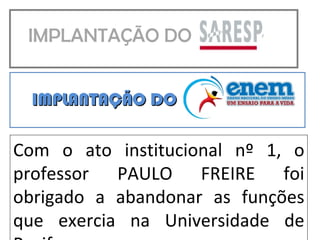 IMPLANTAÇÃO DO  IMPLANTAÇÃO DO  Com o ato institucional nº 1, o professor PAULO FREIRE foi obrigado a abandonar as funções que exercia na Universidade de Recife. 