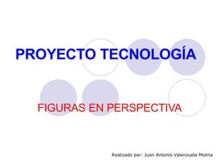 PROYECTO TECNOLOGÍA FIGURAS EN PERSPECTIVA Realizado por: Juan Antonio Valenzuela Molina 