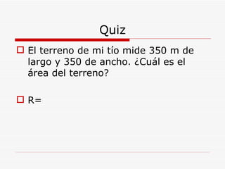 Quiz El terreno de mi tío mide 350 m de largo y 350 de ancho. ¿Cuál es el área del terreno? R= 