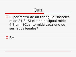 Quiz El perímetro de un triangulo isósceles mide 21.8. Si el lado desigual mide 4.8 cm. ¿Cuanto mide cada uno de sus lados iguales?  R= 