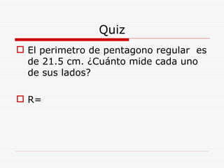 Quiz El perimetro de pentagono regular  es de 21.5 cm. ¿Cuánto mide cada uno de sus lados? R= 