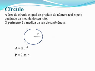 Círculo
A área do círculo é igual ao produto do número real pelo
quadrado da medida do seu raio.
O perímetro é a medida da sua circunferência.
r
A = . r2
P = 2. .r
r
 