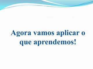 Agora vamos aplicar o
que aprendemos!
 